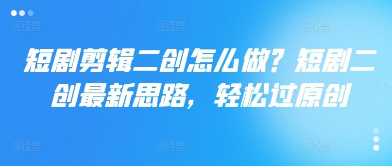 短剧剪辑二创怎么做？短剧二创最新思路，轻松过原创-追梦聊项目