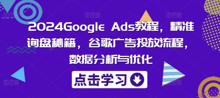 2024Google Ads教程，精准询盘秘籍，谷歌广告投放流程，数据分析与优化-追梦聊项目