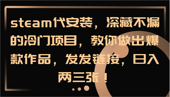 steam代安装，深藏不漏的冷门项目，教你做出爆款作品，发发链接，日入两三张！-追梦聊项目