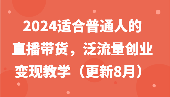2024适合普通人的直播带货，泛流量创业变现教学（更新8月）-追梦聊项目