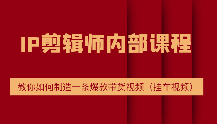 IP剪辑师内部课程，电商切片培训，教你如何制造一条爆款带货视频（挂车视频）-追梦聊项目