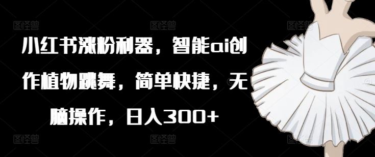 小红书涨粉利器，智能ai创作植物跳舞，简单快捷，无脑操作，日入300+-追梦聊项目