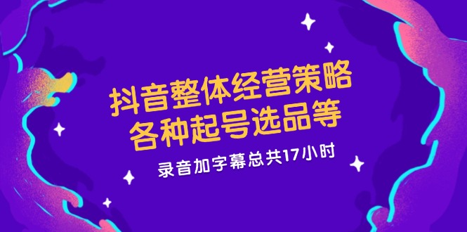 抖音整体经营策略，各种起号选品等，录音加字幕总共17小时-追梦聊项目