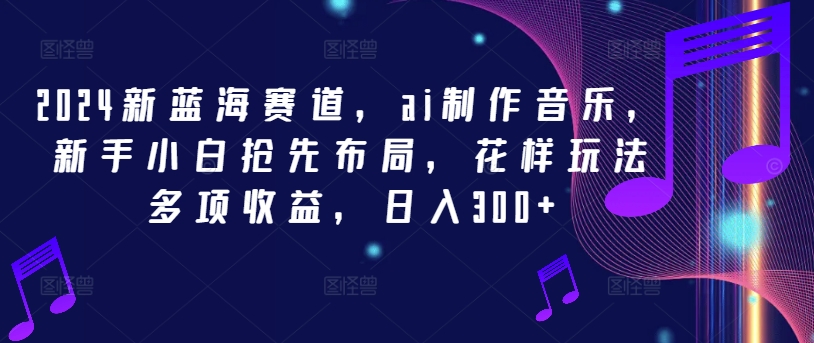 2024新蓝海赛道，ai制作音乐，新手小白抢先布局，花样玩法多项收益，日入300+-追梦聊项目