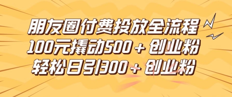 朋友圈高效付费投放全流程，100元撬动500+创业粉，日引流300加精准创业粉-追梦聊项目