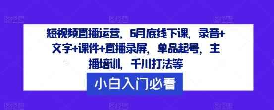 短视频直播运营，6月底线下课，录音+文字+课件+直播录屏，单品起号，主播培训，千川打法等-追梦聊项目
