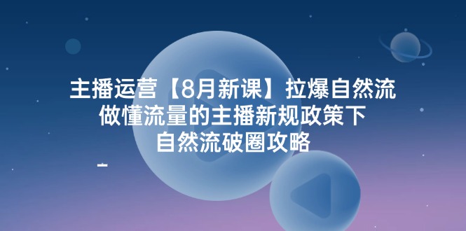 主播运营8月新课，拉爆自然流，做懂流量的主播新规政策下，自然流破圈攻略-追梦聊项目