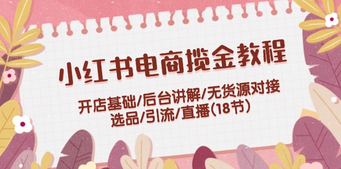 小红书电商揽金教程：开店基础/后台讲解/无货源对接/选品/引流/直播(18节)-追梦聊项目