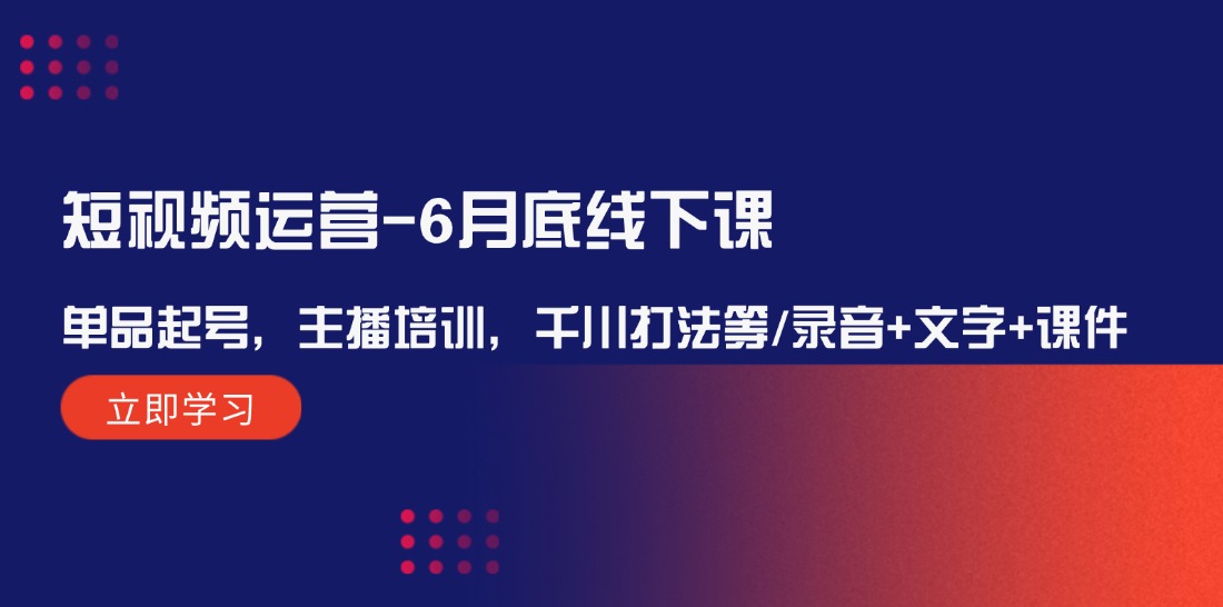短视频运营6月底线下课：单品起号，主播培训，千川打法等/录音+文字+课件-追梦聊项目