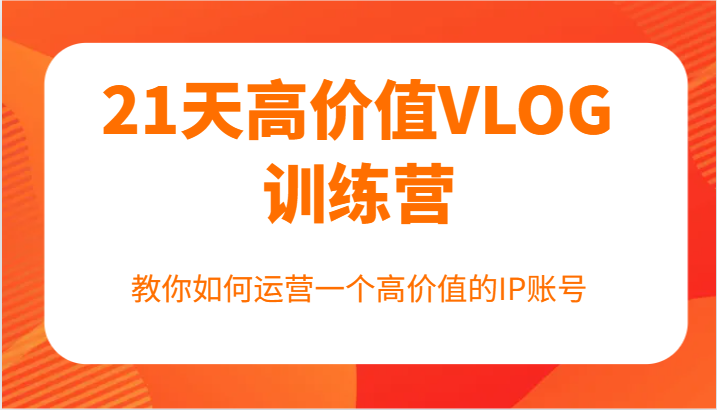 21天高价值VLOG训练营【第一期】，教你如何运营一个高价值的IP账号-追梦聊项目