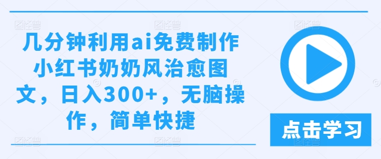 几分钟利用ai免费制作小红书奶奶风治愈图文，日入300+，无脑操作，简单快捷-追梦聊项目