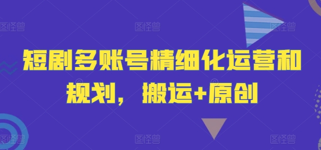 短剧多账号精细化运营和规划，搬运+原创-追梦聊项目