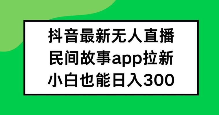 抖音无人直播，民间故事APP拉新，小白也能日入300+【揭秘】-追梦聊项目