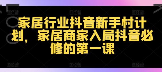 家居行业抖音新手村计划，家居商家入局抖音必修的第一课-追梦聊项目