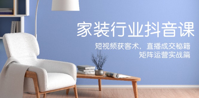 家装抖音课：短视频获客术，直播成交秘籍，矩阵运营实战篇-追梦聊项目