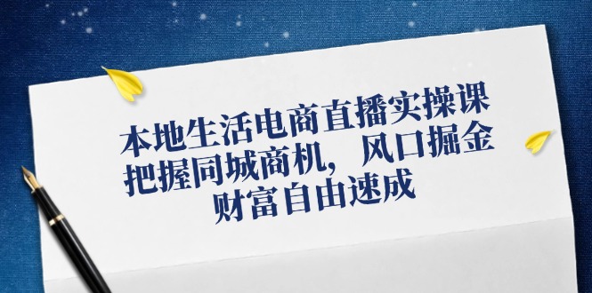 （12214期）本地生活电商直播实操课，把握同城商机，风口掘金，财富自由速成-追梦聊项目