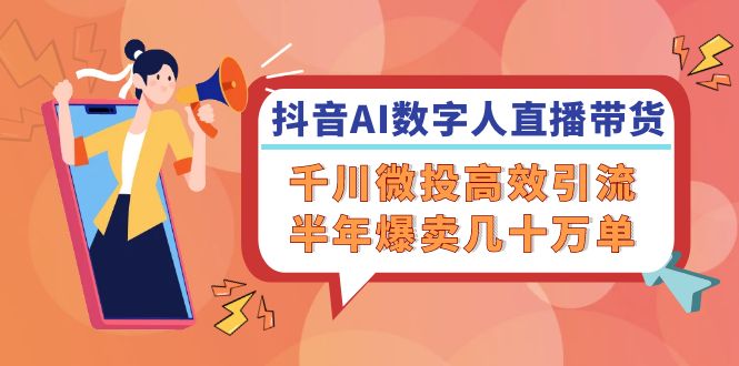 （12232期）抖音AI-数字人直播带货，千川 微投高效引流，半年爆卖几十万单-追梦聊项目