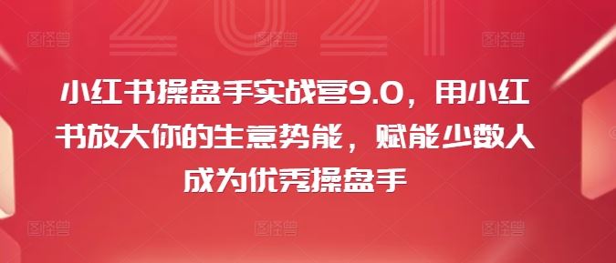 小红书操盘手实战营9.0，用小红书放大你的生意势能，赋能少数人成为优秀操盘手-追梦聊项目