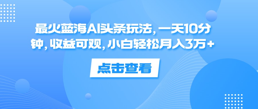 （12257期）最火蓝海AI头条玩法，一天10分钟，收益可观，小白轻松月入3万+-追梦聊项目
