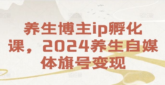 养生博主ip孵化课，2024养生自媒体旗号变现-追梦聊项目