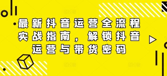 最新抖音运营全流程实战指南，解锁抖音运营与带货密码-追梦聊项目