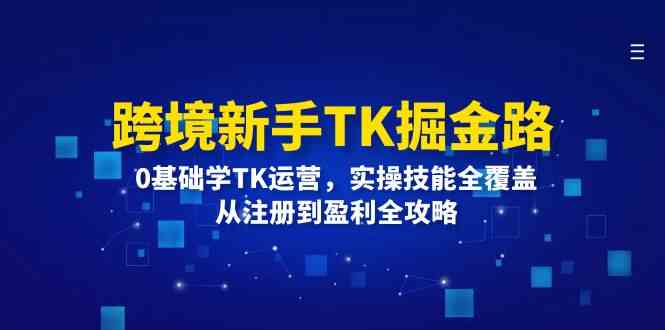 跨境新手TK掘金路：0基础学TK运营，实操技能全覆盖，从注册到盈利全攻略-追梦聊项目