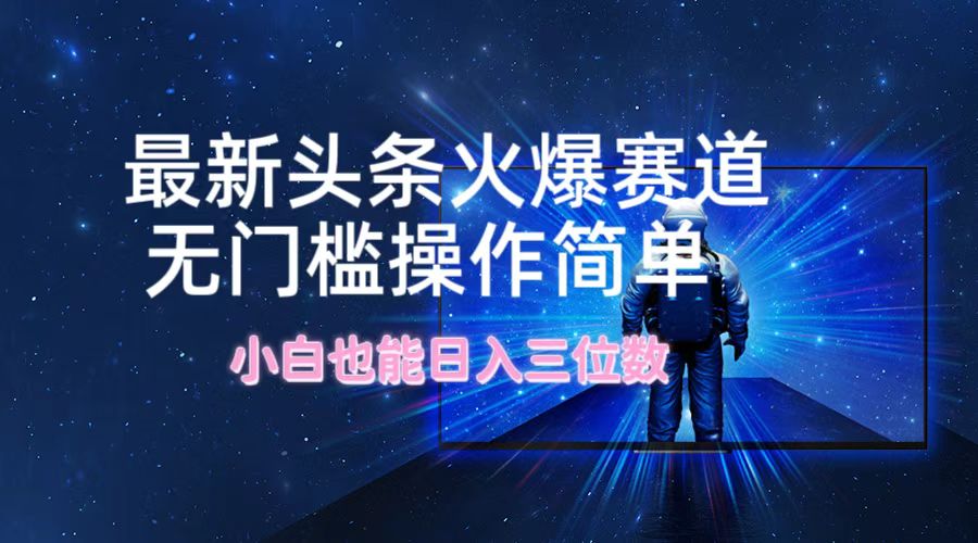 最新头条火爆赛道，无门槛操作简单，小白也能日入三位数-追梦聊项目