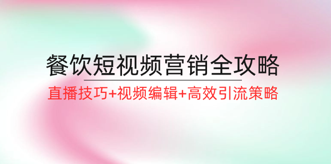 （12335期）餐饮短视频营销全攻略：直播技巧+视频编辑+高效引流策略-追梦聊项目