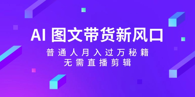 （12348期）AI 图文带货新风口：普通人月入过万秘籍，无需直播剪辑-追梦聊项目