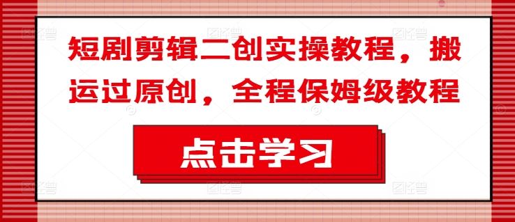 短剧剪辑二创实操教程，搬运过原创，全程保姆级教程-追梦聊项目