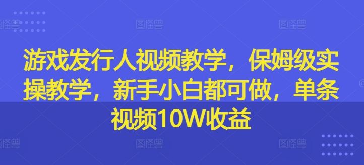 游戏发行人视频教学，保姆级实操教学，新手小白都可做，单条视频10W收益-追梦聊项目