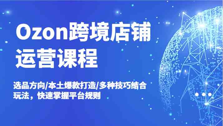 Ozon跨境店铺运营课程，选品方向/本土爆款打造/多种技巧结合玩法，快速掌握平台规则-追梦聊项目