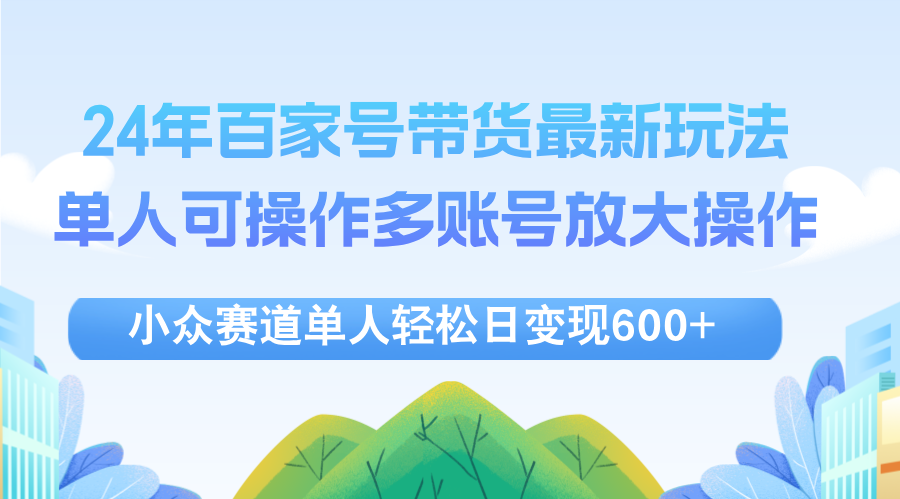 （12405期）24年百家号视频带货最新玩法，单人可操作多账号放大操作，单人轻松日变…-追梦聊项目