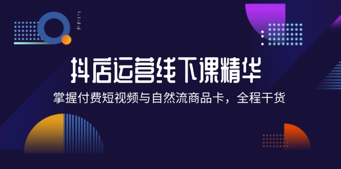 （12415期）抖店进阶线下课精华：掌握付费短视频与自然流商品卡，全程干货！-追梦聊项目