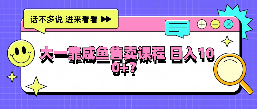 大一靠咸鱼售卖课程日入100+，没有任何门槛，有手就行-追梦聊项目
