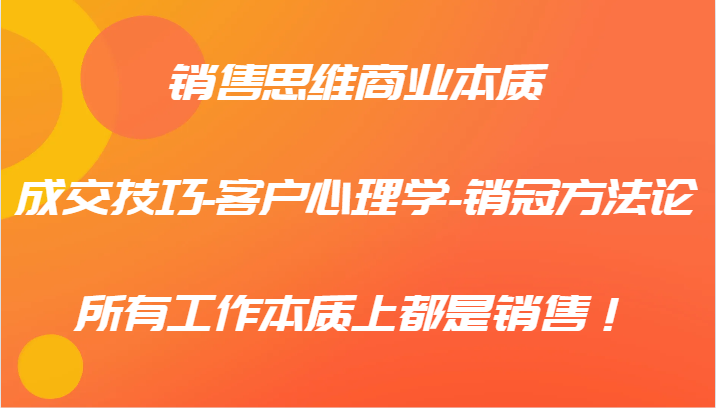 销售思维商业本质-成交技巧-客户心理学-销冠方法论，所有工作本质上都是销售！-追梦聊项目