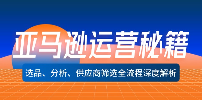 （12425期）亚马逊运营秘籍：选品、分析、供应商筛选全流程深度解析（无水印）-追梦聊项目