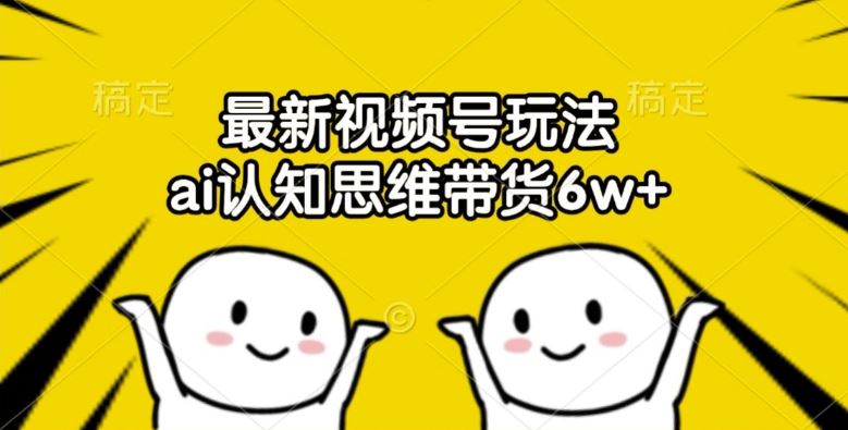 最新视频号玩法，ai认知思维带货6w+【揭秘】-追梦聊项目