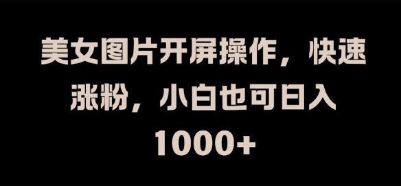 美女图片开屏操作，快速涨粉，小白也可日入1k【揭秘】-追梦聊项目