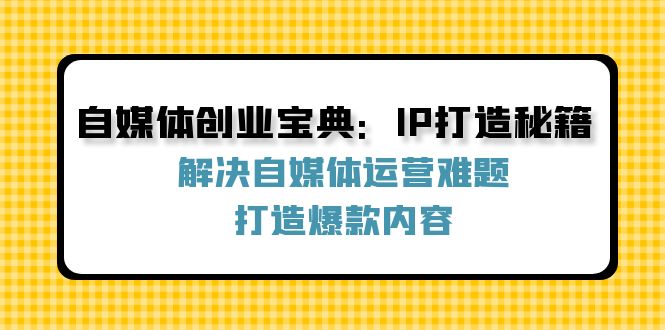 自媒体创业宝典：IP打造秘籍：解决自媒体运营难题，打造爆款内容-追梦聊项目