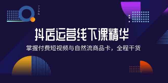 抖店进阶线下课精华：掌握付费短视频与自然流商品卡，全程干货！-追梦聊项目