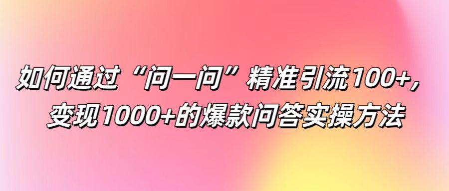 如何通过“问一问”精准引流100+， 变现1000+的爆款问答实操方法-追梦聊项目