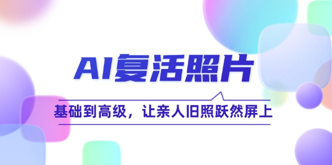 （12477期）AI复活照片技巧课：基础到高级，让亲人旧照跃然屏上（无水印）-追梦聊项目