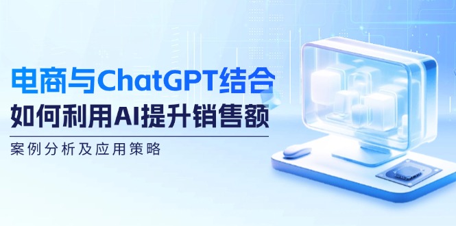 （12479期）电商与ChatGPT结合：如何利用AI提升销售额，案例分析及应用策略-追梦聊项目