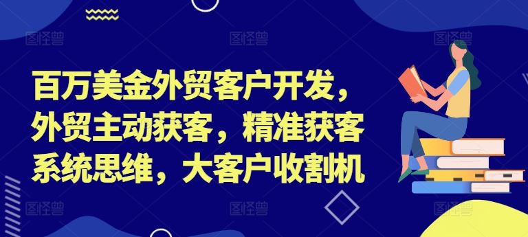 百万美金外贸客户开发，外贸主动获客，精准获客系统思维，大客户收割机-追梦聊项目