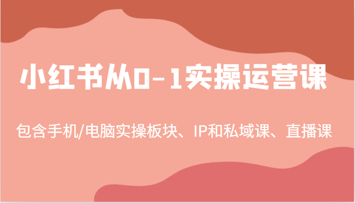 小红书从0-1实操运营课，包含手机/电脑实操板块、IP和私域课、直播课（97节）-追梦聊项目