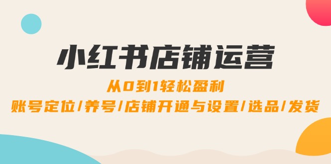 小红书店铺运营：0到1轻松盈利，账号定位/养号/店铺开通与设置/选品/发货-追梦聊项目