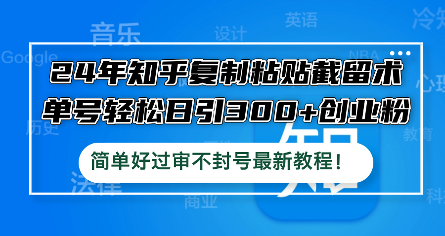 24年知乎复制粘贴截留术，单号轻松日引300+创业粉，简单好过审不封号最…-追梦聊项目