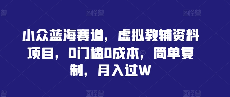 小众蓝海赛道，虚拟教辅资料项目，0门槛0成本，简单复制，月入过W【揭秘】-追梦聊项目