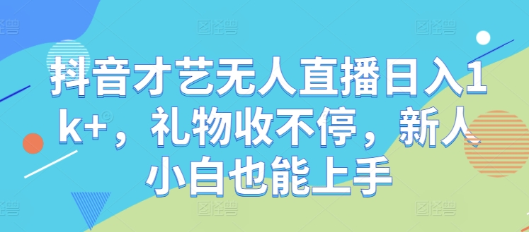 抖音才艺无人直播日入1k+，礼物收不停，新人小白也能上手【揭秘】-追梦聊项目
